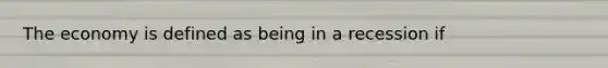 The economy is defined as being in a recession if