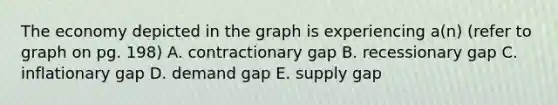 The economy depicted in the graph is experiencing a(n) (refer to graph on pg. 198) A. contractionary gap B. recessionary gap C. inflationary gap D. demand gap E. supply gap