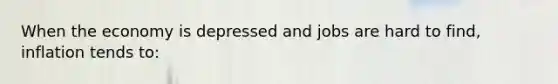 When the economy is depressed and jobs are hard to find, inflation tends to: