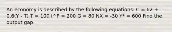 An economy is described by the following equations: C = 62 + 0.6(Y - T) T = 100 I^P = 200 G = 80 NX = -30 Y* = 600 Find the output gap.