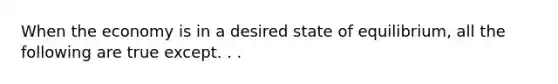 When the economy is in a desired state of equilibrium, all the following are true except. . .