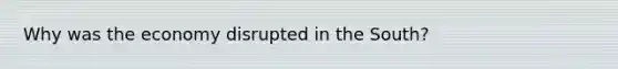 Why was the economy disrupted in the South?
