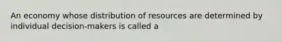 An economy whose distribution of resources are determined by individual decision-makers is called a