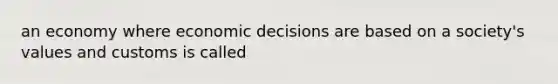 an economy where economic decisions are based on a society's values and customs is called