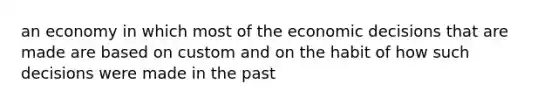 an economy in which most of the economic decisions that are made are based on custom and on the habit of how such decisions were made in the past