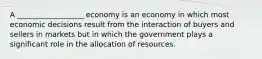 A __________________ economy is an economy in which most economic decisions result from the interaction of buyers and sellers in markets but in which the government plays a significant role in the allocation of resources.