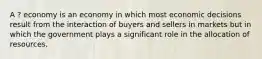 A ? economy is an economy in which most economic decisions result from the interaction of buyers and sellers in markets but in which the government plays a significant role in the allocation of resources.