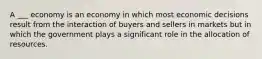 A ___ economy is an economy in which most economic decisions result from the interaction of buyers and sellers in markets but in which the government plays a significant role in the allocation of resources.