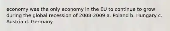 economy was the only economy in the EU to continue to grow during the global recession of 2008-2009 a. Poland b. Hungary c. Austria d. Germany