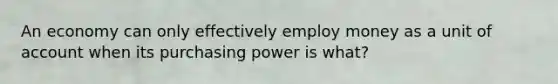 An economy can only effectively employ money as a unit of account when its purchasing power is what?