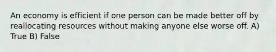 An economy is efficient if one person can be made better off by reallocating resources without making anyone else worse off. A) True B) False