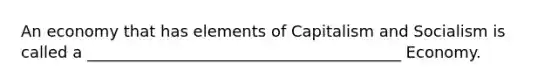 An economy that has elements of Capitalism and Socialism is called a ________________________________________ Economy.