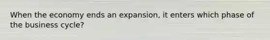 When the economy ends an expansion, it enters which phase of the business cycle?