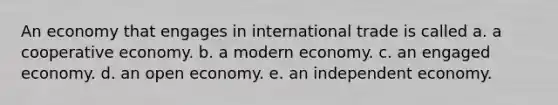 An economy that engages in international trade is called a. a cooperative economy. b. a modern economy. c. an engaged economy. d. an open economy. e. an independent economy.