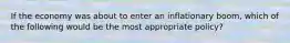 If the economy was about to enter an inflationary boom, which of the following would be the most appropriate policy?