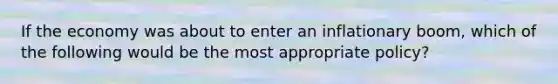 If the economy was about to enter an inflationary boom, which of the following would be the most appropriate policy?