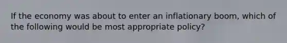 If the economy was about to enter an inflationary boom, which of the following would be most appropriate policy?