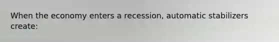 When the economy enters a recession, automatic stabilizers create: