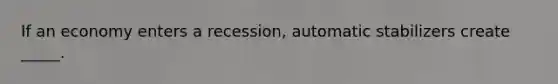 If an economy enters a recession, automatic stabilizers create _____.