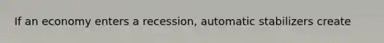 If an economy enters a recession, automatic stabilizers create