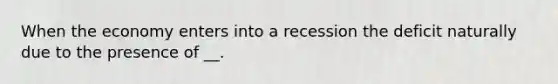 When the economy enters into a recession the deficit naturally due to the presence of __.