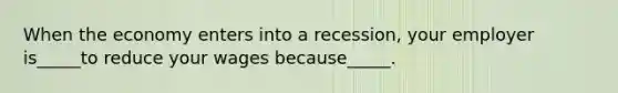 When the economy enters into a recession, your employer is_____to reduce your wages because_____.