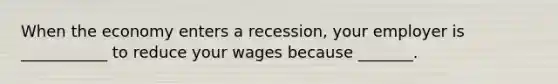 When the economy enters a​ recession, your employer is​ ___________ to reduce your wages because​ _______.