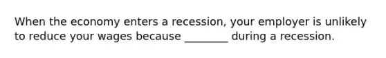 When the economy enters a​ recession, your employer is unlikely to reduce your wages because​ ________ during a recession.