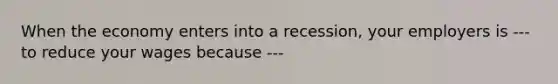 When the economy enters into a recession, your employers is --- to reduce your wages because ---