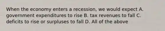 When the economy enters a recession, we would expect A. government expenditures to rise B. tax revenues to fall C. deficits to rise or surpluses to fall D. All of the above