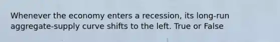 Whenever the economy enters a recession, its long-run aggregate-supply curve shifts to the left. True or False