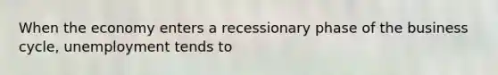 When the economy enters a recessionary phase of the business cycle, unemployment tends to