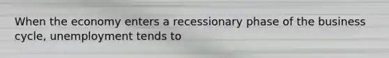 When the economy enters a recessionary phase of the business​ cycle, unemployment tends to