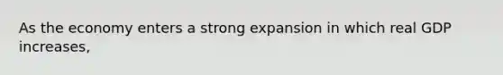 As the economy enters a strong expansion in which real GDP increases,