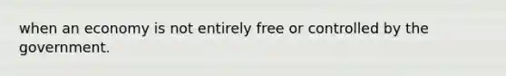 when an economy is not entirely free or controlled by the government.