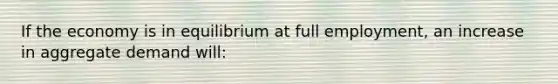 If the economy is in equilibrium at full employment, an increase in aggregate demand will: