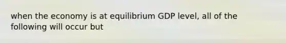 when the economy is at equilibrium GDP level, all of the following will occur but