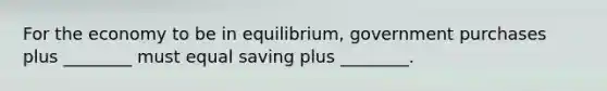 For the economy to be in equilibrium, government purchases plus ________ must equal saving plus ________.