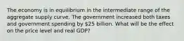 The economy is in equilibrium in the intermediate range of the aggregate supply curve. The government increased both taxes and government spending by 25 billion. What will be the effect on the price level and real GDP?