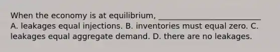 When the economy is at equilibrium, __________________________ A. leakages equal injections. B. inventories must equal zero. C. leakages equal aggregate demand. D. there are no leakages.