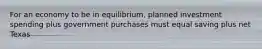 For an economy to be in equilibrium, planned investment spending plus government purchases must equal saving plus net Texas
