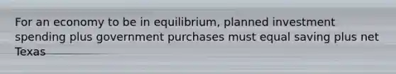 For an economy to be in equilibrium, planned investment spending plus government purchases must equal saving plus net Texas