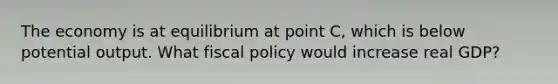 The economy is at equilibrium at point C, which is below potential output. What fiscal policy would increase real GDP?