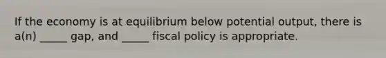 If the economy is at equilibrium below potential output, there is a(n) _____ gap, and _____ fiscal policy is appropriate.