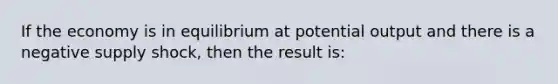 If the economy is in equilibrium at potential output and there is a negative supply shock, then the result is: