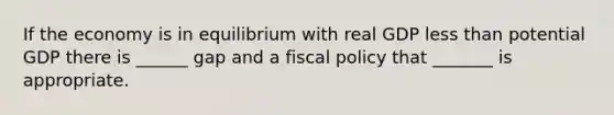 If the economy is in equilibrium with real GDP less than potential GDP there is ______ gap and a fiscal policy that _______ is appropriate.