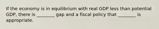 If the economy is in equilibrium with real GDP <a href='https://www.questionai.com/knowledge/k7BtlYpAMX-less-than' class='anchor-knowledge'>less than</a> potential​ GDP, there is​ ________ gap and a <a href='https://www.questionai.com/knowledge/kPTgdbKdvz-fiscal-policy' class='anchor-knowledge'>fiscal policy</a> that​ ________ is appropriate.