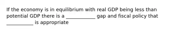 If the economy is in equilibrium with real GDP being less than potential GDP there is a ____________ gap and fiscal policy that ___________ is appropriate