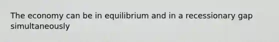 The economy can be in equilibrium and in a recessionary gap simultaneously