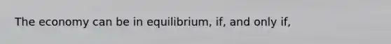 The economy can be in equilibrium, if, and only if,